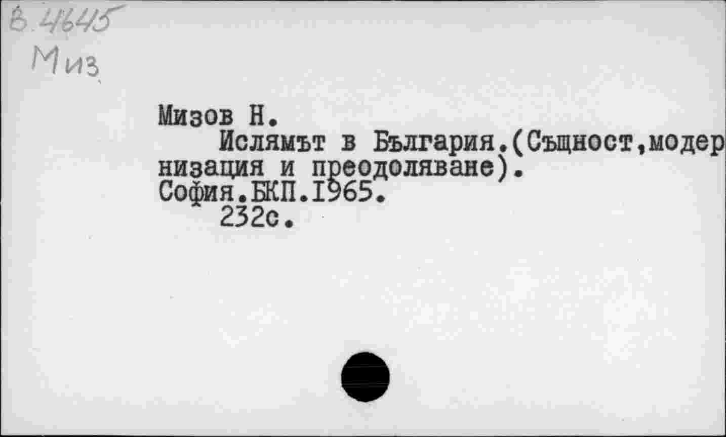 ﻿h цщг
Ми зов Н.
Ислямът в България.(Същност,модер низация и преодоляване).
София.БКП.1965.
232с.